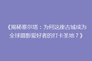 《揭秘塞尔塔：为何这座古城成为全球摄影爱好者的打卡圣地？》