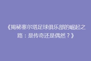 《揭秘塞尔塔足球俱乐部的崛起之路：是传奇还是偶然？》
