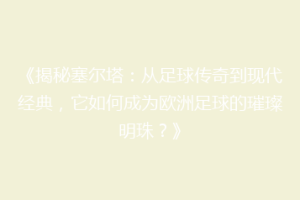 《揭秘塞尔塔：从足球传奇到现代经典，它如何成为欧洲足球的璀璨明珠？》