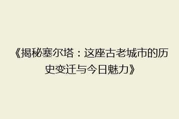 《揭秘塞尔塔:这座古老城市的历史变迁与今日魅力》