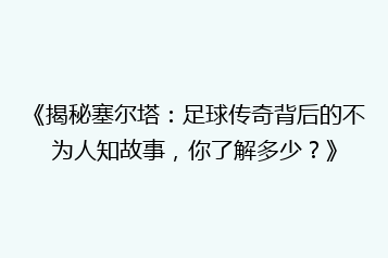 《揭秘塞尔塔:足球传奇背后的不为人知故事,你了解多少?》