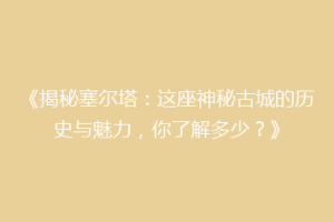 《揭秘塞尔塔：这座神秘古城的历史与魅力，你了解多少？》