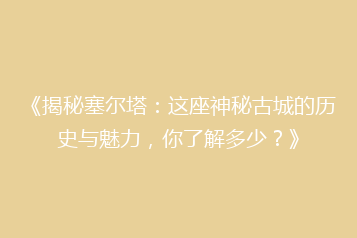 《揭秘塞尔塔:这座神秘古城的历史与魅力,你了解多少?》