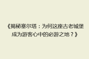 《揭秘塞尔塔：为何这座古老城堡成为游客心中的必游之地？》