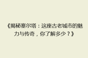 《揭秘塞尔塔：这座古老城市的魅力与传奇，你了解多少？》