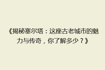 《揭秘塞尔塔:这座古老城市的魅力与传奇,你了解多少?》