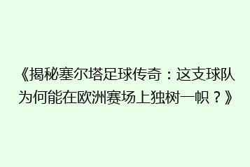《揭秘塞尔塔足球传奇:这支球队为何能在欧洲赛场上独树一帜?》