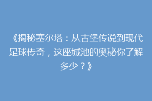 《揭秘塞尔塔：从古堡传说到现代足球传奇，这座城池的奥秘你了解多少？》