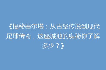 《揭秘塞尔塔:从古堡传说到现代足球传奇,这座城池的奥秘你了解多少?》