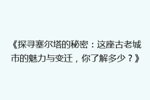 《探寻塞尔塔的秘密：这座古老城市的魅力与变迁，你了解多少？》