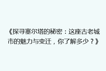 《探寻塞尔塔的秘密:这座古老城市的魅力与变迁,你了解多少?》