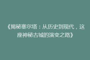 《揭秘塞尔塔：从历史到现代，这座神秘古城的演变之路》