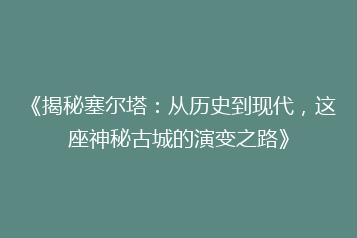 《揭秘塞尔塔:从历史到现代,这座神秘古城的演变之路》