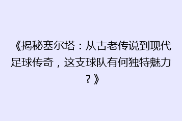 《揭秘塞尔塔:从古老传说到现代足球传奇,这支球队有何独特魅力?》