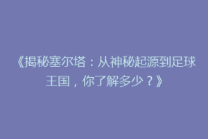 《揭秘塞尔塔：从神秘起源到足球王国，你了解多少？》