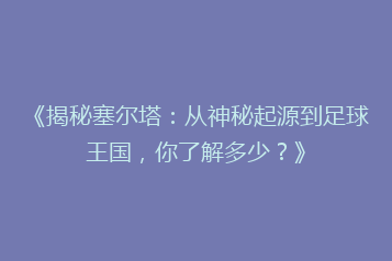 《揭秘塞尔塔:从神秘起源到足球王国,你了解多少?》
