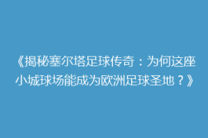 《揭秘塞尔塔足球传奇：为何这座小城球场能成为欧洲足球圣地？》