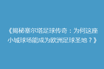 《揭秘塞尔塔足球传奇:为何这座小城球场能成为欧洲足球圣地?》
