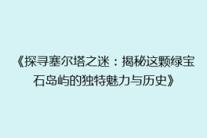 《探寻塞尔塔之迷：揭秘这颗绿宝石岛屿的独特魅力与历史》
