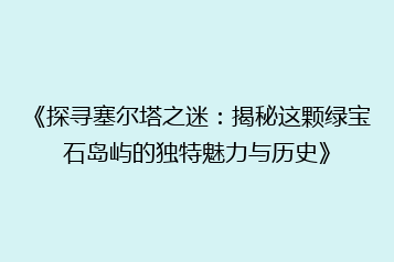 《探寻塞尔塔之迷:揭秘这颗绿宝石岛屿的独特魅力与历史》