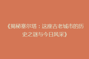 《揭秘塞尔塔：这座古老城市的历史之谜与今日风采》