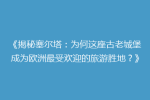 《揭秘塞尔塔：为何这座古老城堡成为欧洲最受欢迎的旅游胜地？》