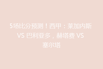 5场比分预测!西甲:莱加内斯 VS 巴利亚多,赫塔费 VS 塞尔塔
