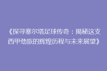 《探寻塞尔塔足球传奇:揭秘这支西甲劲旅的辉煌历程与未来展望》