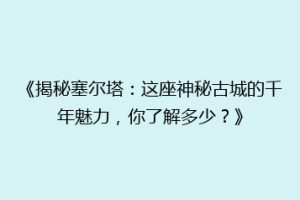 《揭秘塞尔塔：这座神秘古城的千年魅力，你了解多少？》