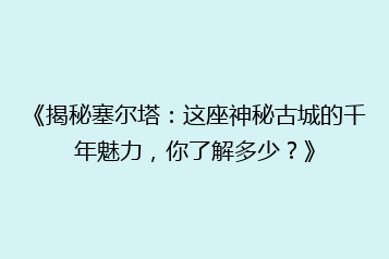 《揭秘塞尔塔:这座神秘古城的千年魅力,你了解多少?》