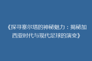 《探寻塞尔塔的神秘魅力：揭秘加西亚时代与现代足球的演变》
