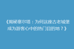 《揭秘塞尔塔：为何这座古老城堡成为游客心中的热门目的地？》