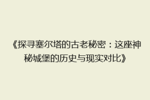 《探寻塞尔塔的古老秘密：这座神秘城堡的历史与现实对比》