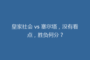 皇家社会 vs 塞尔塔，没有看点，胜负何分？