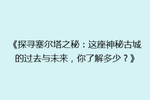 《探寻塞尔塔之秘：这座神秘古城的过去与未来，你了解多少？》