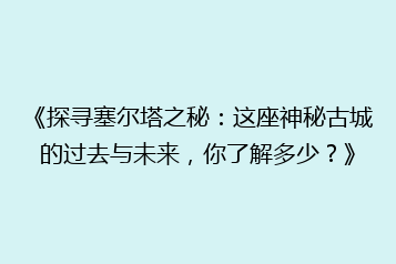 《探寻塞尔塔之秘:这座神秘古城的过去与未来,你了解多少?》