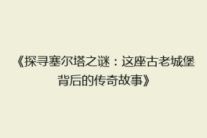 《探寻塞尔塔之谜：这座古老城堡背后的传奇故事》