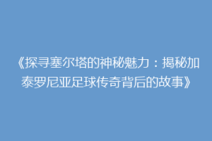 《探寻塞尔塔的神秘魅力：揭秘加泰罗尼亚足球传奇背后的故事》