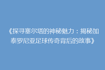《探寻塞尔塔的神秘魅力:揭秘加泰罗尼亚足球传奇背后的故事》