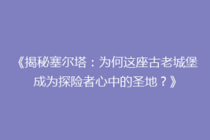 《揭秘塞尔塔：为何这座古老城堡成为探险者心中的圣地？》