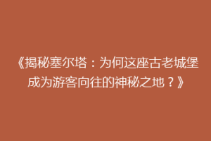 《揭秘塞尔塔：为何这座古老城堡成为游客向往的神秘之地？》