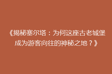 《揭秘塞尔塔:为何这座古老城堡成为游客向往的神秘之地?》