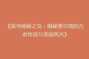 《探寻神秘之岛：揭秘塞尔塔的古老传说与美丽风光》