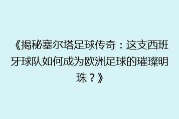《揭秘塞尔塔足球传奇：这支西班牙球队如何成为欧洲足球的璀璨明珠？》