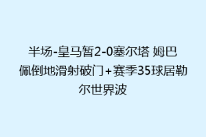 半场-皇马暂2-0塞尔塔 姆巴佩倒地滑射破门+赛季35球居勒尔世界波