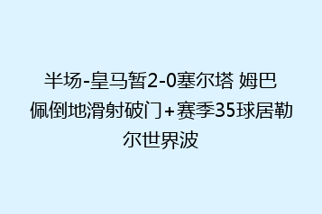 半场-皇马暂2-0塞尔塔 姆巴佩倒地滑射破门+赛季35球居勒尔世界波