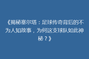 《揭秘塞尔塔：足球传奇背后的不为人知故事，为何这支球队如此神秘？》