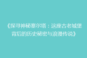 《探寻神秘塞尔塔：这座古老城堡背后的历史秘密与浪漫传说》