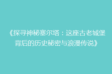 《探寻神秘塞尔塔:这座古老城堡背后的历史秘密与浪漫传说》
