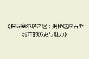 《探寻塞尔塔之迷：揭秘这座古老城市的历史与魅力》